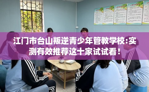 江门市台山叛逆青少年管教学校:实测有效推荐这十家试试看! 江门市台山叛逆青少年管教学校:实测有效推荐这十家试试看!