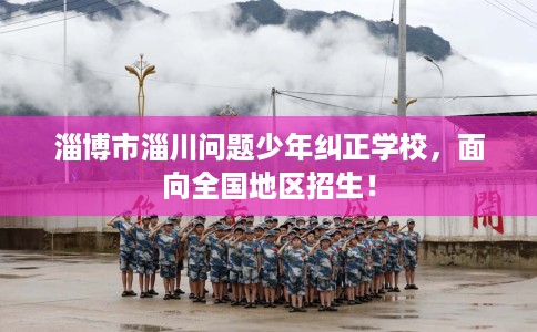 淄博市淄川问题少年纠正学校，面向全国地区招生！