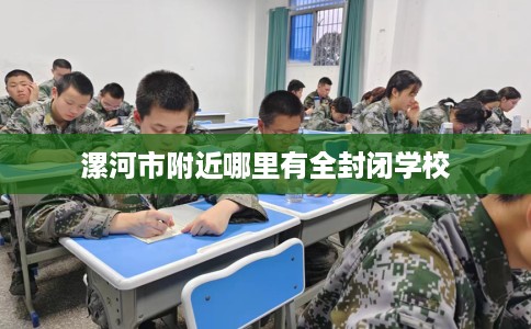 漯河市附近哪里有全封闭学校 漯河市附近哪里有全封闭学校