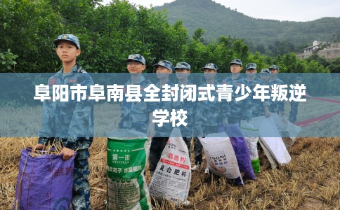 阜阳市阜南县全封闭式青少年叛逆学校