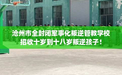 沧州市全封闭军事化叛逆管教学校招收十岁到十八岁叛逆孩子! 沧州市全封闭军事化叛逆管教学校招收十岁到十八岁叛逆孩子!