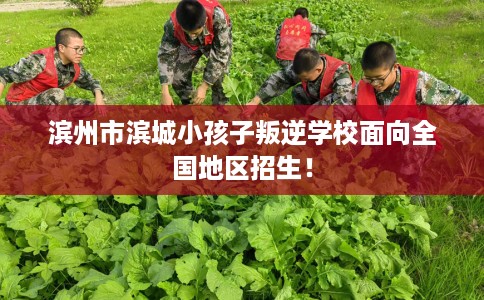 滨州市滨城小孩子叛逆学校面向全国地区招生！