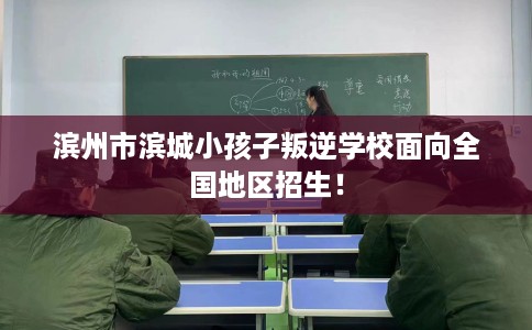 滨州市滨城小孩子叛逆学校面向全国地区招生！