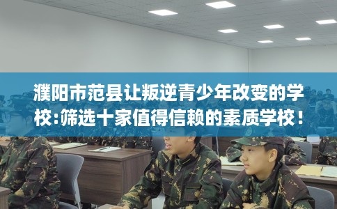 濮阳市范县让叛逆青少年改变的学校:筛选十家值得信赖的素质学校！