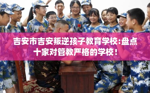 吉安市吉安叛逆孩子教育学校:盘点十家对管教严格的学校! 吉安市吉安叛逆孩子教育学校:盘点十家对管教严格的学校!