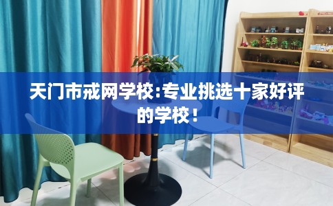 天门市戒网学校:专业挑选十家好评的学校! 天门市戒网学校:专业挑选十家好评的学校!