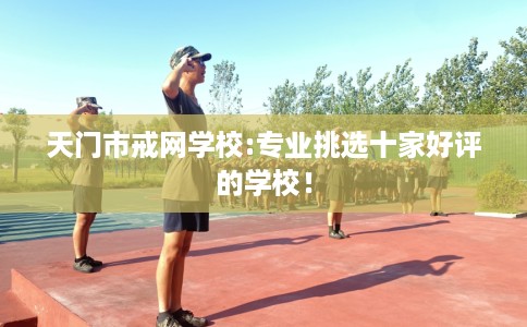 天门市戒网学校:专业挑选十家好评的学校！