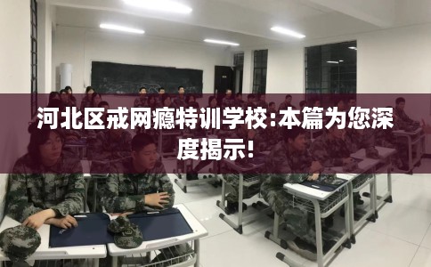 河北区戒网瘾特训学校:本篇为您深度揭示! 河北区戒网瘾特训学校:本篇为您深度揭示!