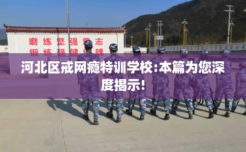 河北区戒网瘾特训学校:本篇为您深度揭示! 河北区戒网瘾特训学校:本篇为您深度揭示!