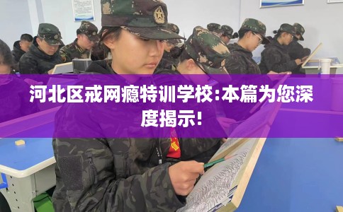 河北区戒网瘾特训学校:本篇为您深度揭示! 河北区戒网瘾特训学校:本篇为您深度揭示!