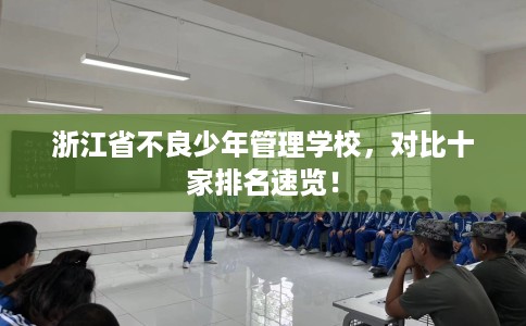 浙江省不良少年管理学校,对比十家排名速览! 浙江省不良少年管理学校,对比十家排名速览!