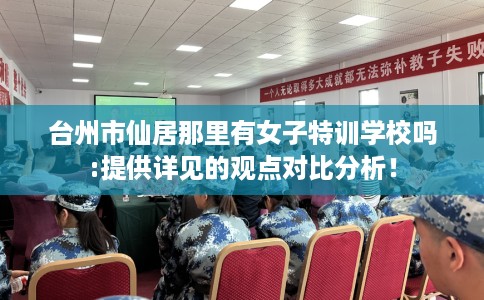 台州市仙居那里有女子特训学校吗:提供详见的观点对比分析! 台州市仙居那里有女子特训学校吗:提供详见的观点对比分析!