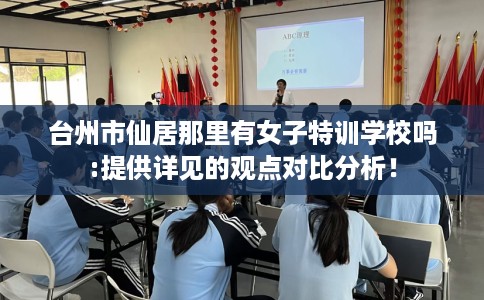 台州市仙居那里有女子特训学校吗:提供详见的观点对比分析! 台州市仙居那里有女子特训学校吗:提供详见的观点对比分析!