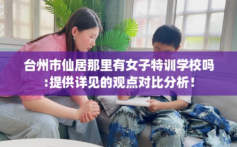 台州市仙居那里有女子特训学校吗:提供详见的观点对比分析！