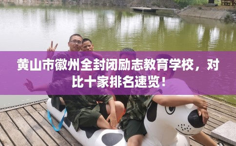 黄山市徽州全封闭励志教育学校，对比十家排名速览！