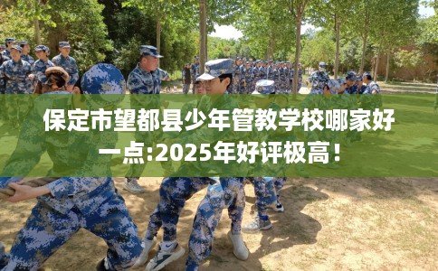 保定市望都县少年管教学校哪家好一点:2025年好评极高! 保定市望都县少年管教学校哪家好一点:2025年好评极高!