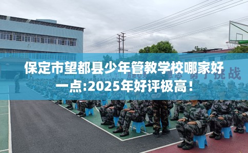 保定市望都县少年管教学校哪家好一点:2025年好评极高！