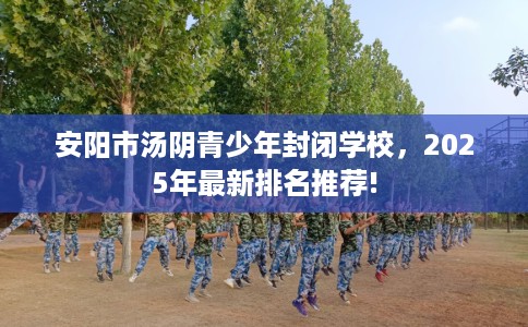安阳市汤阴青少年封闭学校，2025年最新排名推荐!