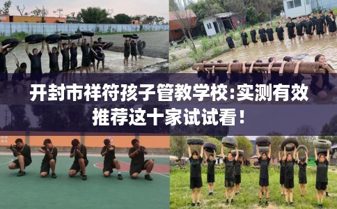 开封市祥符孩子管教学校:实测有效推荐这十家试试看! 开封市祥符孩子管教学校:实测有效推荐这十家试试看!