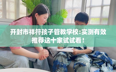 开封市祥符孩子管教学校:实测有效推荐这十家试试看！