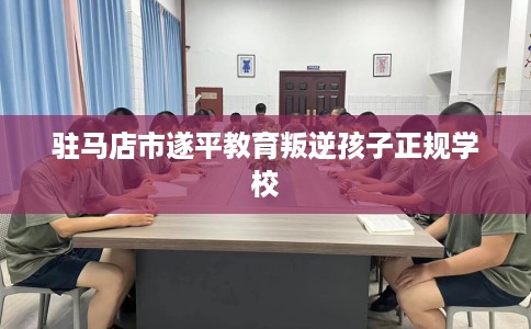驻马店市遂平教育叛逆孩子正规学校