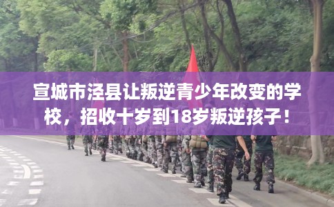 宣城市泾县让叛逆青少年改变的学校，招收十岁到18岁叛逆孩子！