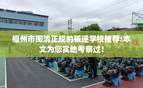 福州市闽清正规的叛逆学校推荐:本文为您实地考察过! 福州市闽清正规的叛逆学校推荐:本文为您实地考察过!