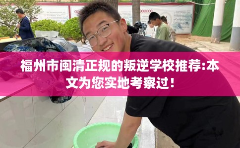 福州市闽清正规的叛逆学校推荐:本文为您实地考察过! 福州市闽清正规的叛逆学校推荐:本文为您实地考察过!