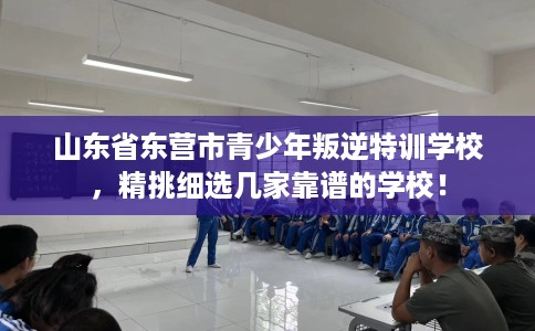 山东省东营市青少年叛逆特训学校,精挑细选几家靠谱的学校! 山东省东营市青少年叛逆特训学校,精挑细选几家靠谱的学校!
