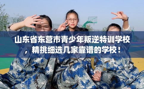 山东省东营市青少年叛逆特训学校,精挑细选几家靠谱的学校! 山东省东营市青少年叛逆特训学校,精挑细选几家靠谱的学校!