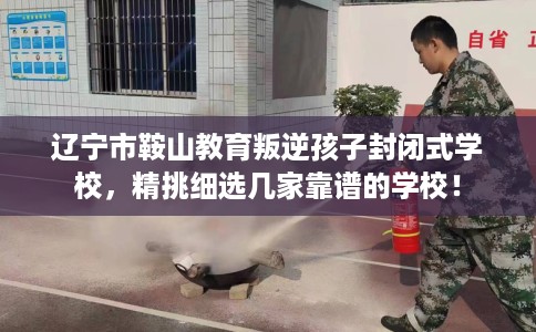 辽宁市鞍山教育叛逆孩子封闭式学校,精挑细选几家靠谱的学校! 辽宁市鞍山教育叛逆孩子封闭式学校,精挑细选几家靠谱的学校!