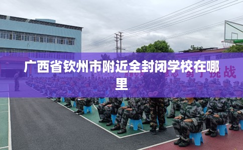 广西省钦州市附近全封闭学校在哪里