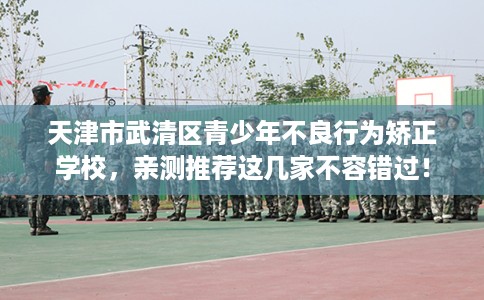 天津市武清区青少年不良行为矫正学校，亲测推荐这几家不容错过！