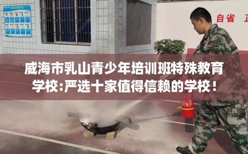 威海市乳山青少年培训班特殊教育学校:严选十家值得信赖的学校！