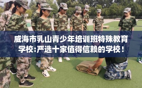 威海市乳山青少年培训班特殊教育学校:严选十家值得信赖的学校！