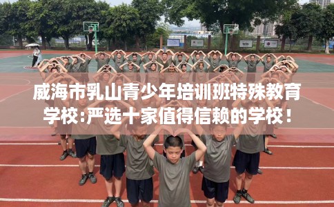 威海市乳山青少年培训班特殊教育学校:严选十家值得信赖的学校！