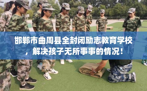 邯郸市曲周县全封闭励志教育学校,解决孩子无所事事的情况! 邯郸市曲周县全封闭励志教育学校,解决孩子无所事事的情况!