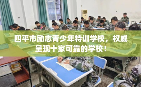 四平市励志青少年特训学校，权威呈现十家可靠的学校！