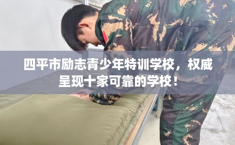 四平市励志青少年特训学校，权威呈现十家可靠的学校！