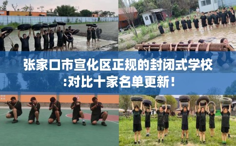 张家口市宣化区正规的封闭式学校:对比十家名单更新! 张家口市宣化区正规的封闭式学校:对比十家名单更新!