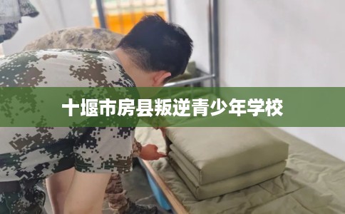 十堰市房县叛逆青少年学校 十堰市房县叛逆青少年学校