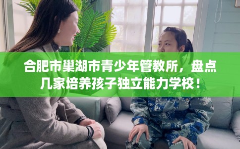 合肥市巢湖市青少年管教所，盘点几家培养孩子独立能力学校！