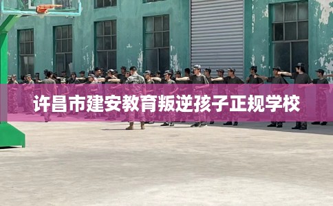 许昌市建安教育叛逆孩子正规学校