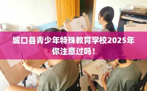 城口县青少年特殊教育学校2025年你注意过吗! 城口县青少年特殊教育学校2025年你注意过吗!