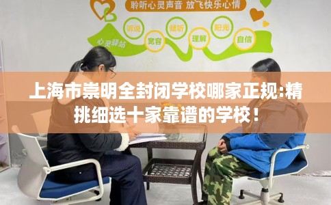 上海市崇明全封闭学校哪家正规:精挑细选十家靠谱的学校！