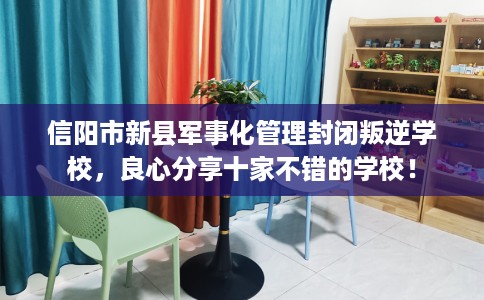 信阳市新县军事化管理封闭叛逆学校,良心分享十家不错的学校! 信阳市新县军事化管理封闭叛逆学校,良心分享十家不错的学校!