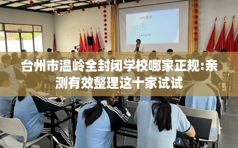 台州市温岭全封闭学校哪家正规:亲测有效整理这十家试试