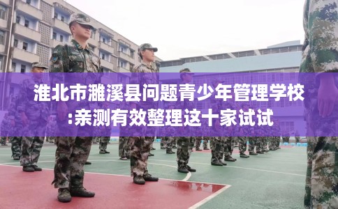 淮北市濉溪县问题青少年管理学校:亲测有效整理这十家试试 淮北市濉溪县问题青少年管理学校:亲测有效整理这十家试试