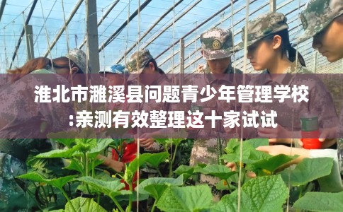 淮北市濉溪县问题青少年管理学校:亲测有效整理这十家试试