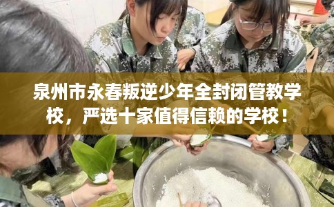 泉州市永春叛逆少年全封闭管教学校，严选十家值得信赖的学校！